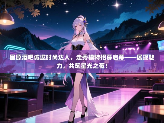 固原酒吧诚邀时尚达人,走秀模特招募启幕——展现魅力,共筑星光之夜! 固原酒吧诚邀时尚达人,走秀模特招募启幕——展现魅力,共筑星光之夜!