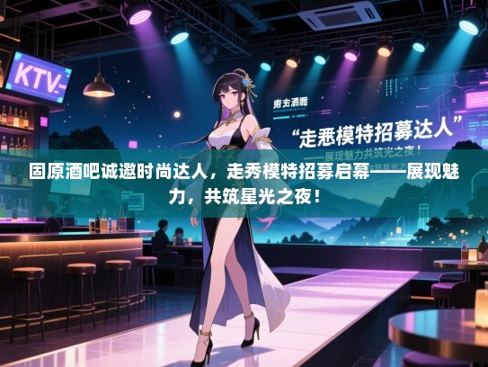 固原酒吧诚邀时尚达人,走秀模特招募启幕——展现魅力,共筑星光之夜! 固原酒吧诚邀时尚达人,走秀模特招募启幕——展现魅力,共筑星光之夜!