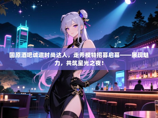 固原酒吧诚邀时尚达人,走秀模特招募启幕——展现魅力,共筑星光之夜! 固原酒吧诚邀时尚达人,走秀模特招募启幕——展现魅力,共筑星光之夜!