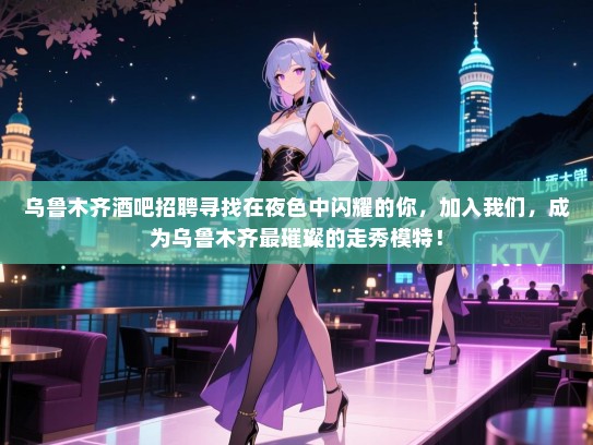 乌鲁木齐酒吧招聘寻找在夜色中闪耀的你,加入我们,成为乌鲁木齐最璀璨的走秀模特! 乌鲁木齐酒吧招聘寻找在夜色中闪耀的你,加入我们,成为乌鲁木齐最璀璨的走秀模特!