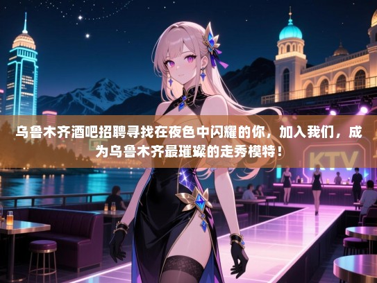 乌鲁木齐酒吧招聘寻找在夜色中闪耀的你,加入我们,成为乌鲁木齐最璀璨的走秀模特! 乌鲁木齐酒吧招聘寻找在夜色中闪耀的你,加入我们,成为乌鲁木齐最璀璨的走秀模特!