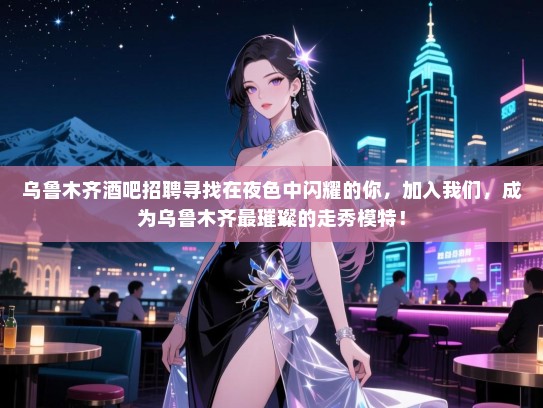 乌鲁木齐酒吧招聘寻找在夜色中闪耀的你,加入我们,成为乌鲁木齐最璀璨的走秀模特! 乌鲁木齐酒吧招聘寻找在夜色中闪耀的你,加入我们,成为乌鲁木齐最璀璨的走秀模特!