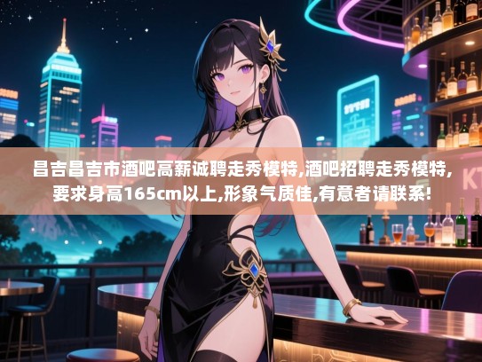 昌吉昌吉市酒吧高薪诚聘走秀模特,酒吧招聘走秀模特,要求身高165cm以上,形象气质佳,有意者请联系! 昌吉昌吉市酒吧高薪诚聘走秀模特,酒吧招聘走秀模特,要求身高165cm以上,形象气质佳,有意者请联系!