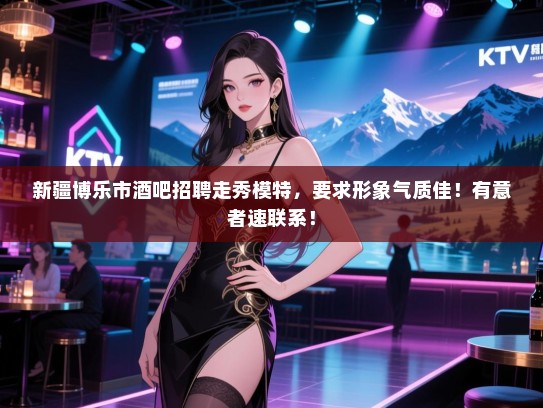 新疆博乐市酒吧招聘走秀模特,要求形象气质佳!有意者速联系! 新疆博乐市酒吧招聘走秀模特,要求形象气质佳!有意者速联系!