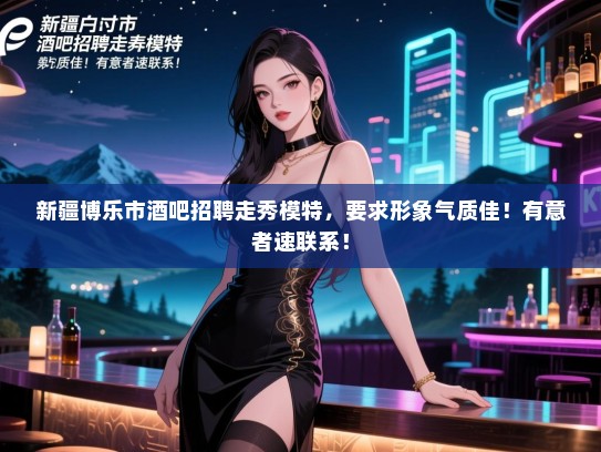新疆博乐市酒吧招聘走秀模特,要求形象气质佳!有意者速联系! 新疆博乐市酒吧招聘走秀模特,要求形象气质佳!有意者速联系!