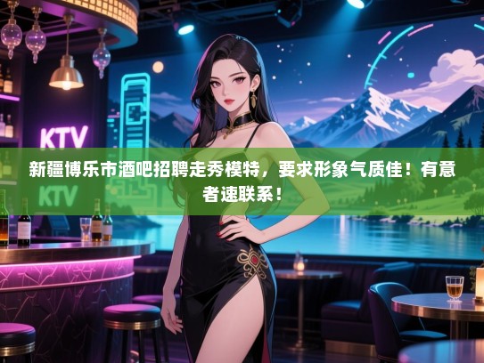 新疆博乐市酒吧招聘走秀模特,要求形象气质佳!有意者速联系! 新疆博乐市酒吧招聘走秀模特,要求形象气质佳!有意者速联系!