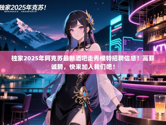 独家2025年阿克苏最新酒吧走秀模特招聘信息!高薪诚聘,快来加入我们吧! 独家2025年阿克苏最新酒吧走秀模特招聘信息!高薪诚聘,快来加入我们吧!