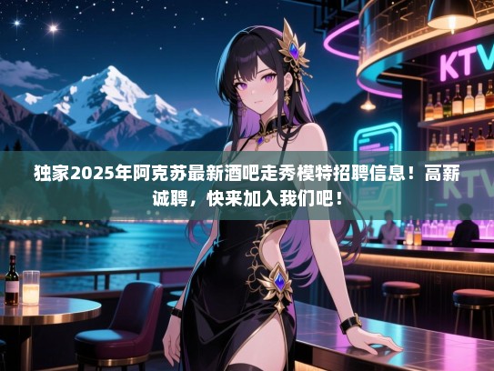 独家2025年阿克苏最新酒吧走秀模特招聘信息!高薪诚聘,快来加入我们吧! 独家2025年阿克苏最新酒吧走秀模特招聘信息!高薪诚聘,快来加入我们吧!