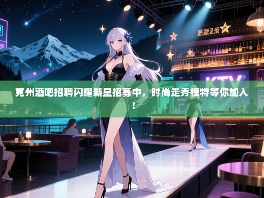 克州酒吧招聘闪耀新星招募中,时尚走秀模特等你加入! 克州酒吧招聘闪耀新星招募中,时尚走秀模特等你加入!
