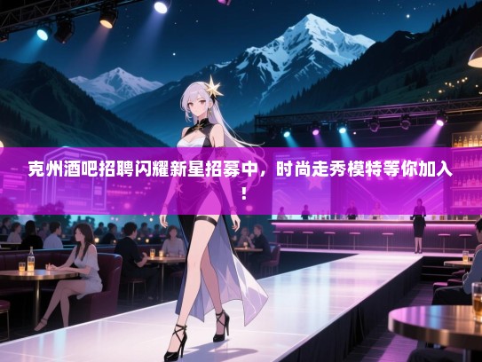 克州酒吧招聘闪耀新星招募中,时尚走秀模特等你加入! 克州酒吧招聘闪耀新星招募中,时尚走秀模特等你加入!