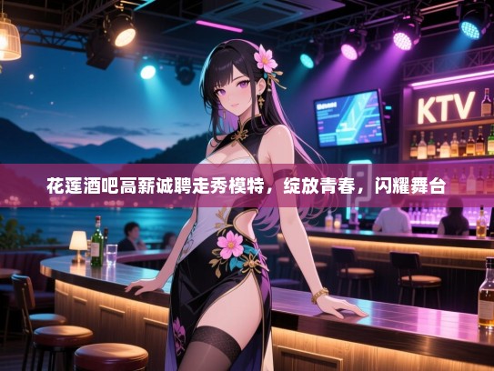 花莲酒吧高薪诚聘走秀模特,绽放青春,闪耀舞台 花莲酒吧高薪诚聘走秀模特,绽放青春,闪耀舞台