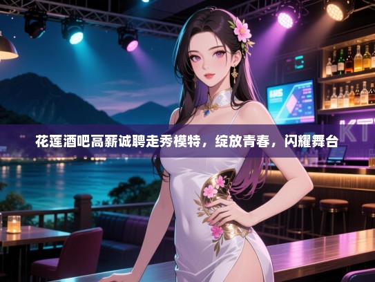 花莲酒吧高薪诚聘走秀模特,绽放青春,闪耀舞台 花莲酒吧高薪诚聘走秀模特,绽放青春,闪耀舞台