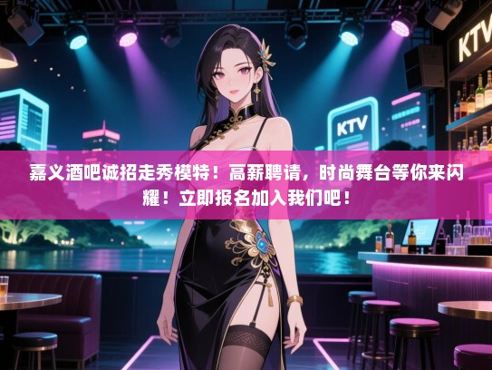 嘉义酒吧诚招走秀模特!高薪聘请,时尚舞台等你来闪耀!立即报名加入我们吧! 嘉义酒吧诚招走秀模特!高薪聘请,时尚舞台等你来闪耀!立即报名加入我们吧!