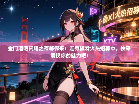 金门酒吧闪耀之夜等你来!走秀模特火热招募中,快来展现你的魅力吧! 金门酒吧闪耀之夜等你来!走秀模特火热招募中,快来展现你的魅力吧!