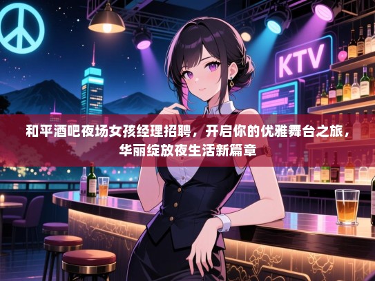 和平酒吧夜场女孩经理招聘，开启你的优雅舞台之旅，华丽绽放夜生活新篇章