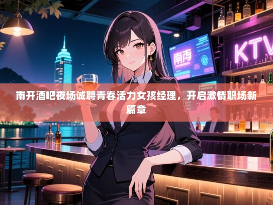 南开酒吧夜场诚聘青春活力女孩经理,开启激情职场新篇章 南开酒吧夜场诚聘青春活力女孩经理,开启激情职场新篇章