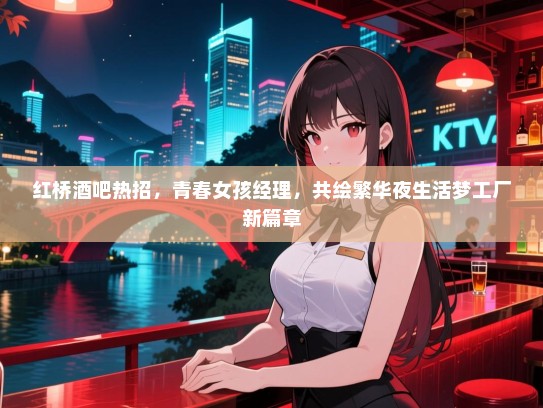 红桥酒吧热招,青春女孩经理,共绘繁华夜生活梦工厂新篇章 红桥酒吧热招,青春女孩经理,共绘繁华夜生活梦工厂新篇章