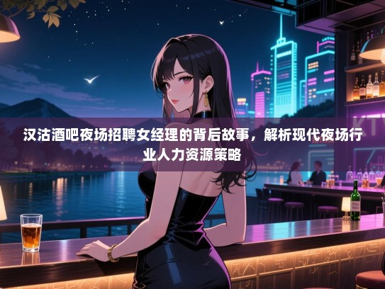 汉沽酒吧夜场招聘女经理的背后故事,解析现代夜场行业人力资源策略 汉沽酒吧夜场招聘女经理的背后故事,解析现代夜场行业人力资源策略