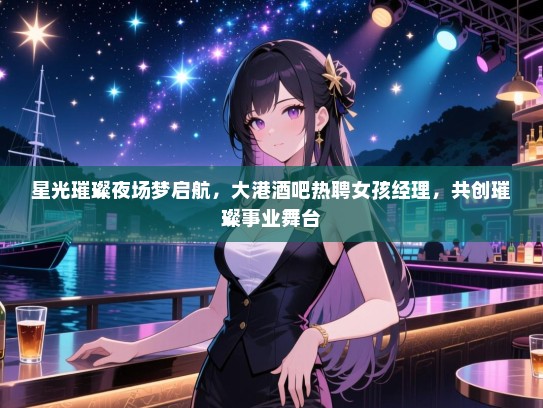 星光璀璨夜场梦启航，大港酒吧热聘女孩经理，共创璀璨事业舞台