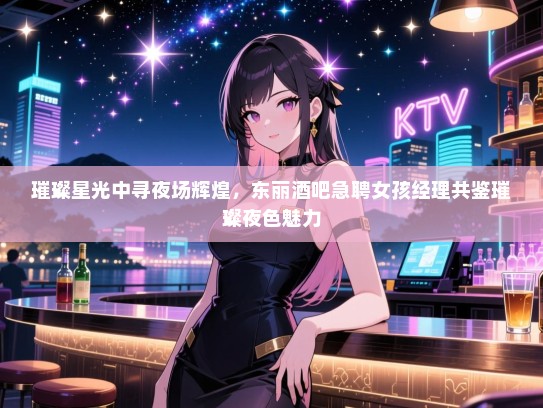 璀璨星光中寻夜场辉煌，东丽酒吧急聘女孩经理共鉴璀璨夜色魅力