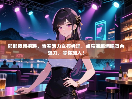 邯郸夜场招聘，青春活力女孩经理，点亮邯郸酒吧舞台魅力，等你加入！