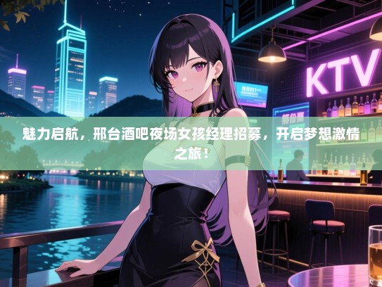 魅力启航,邢台酒吧夜场女孩经理招募,开启梦想激情之旅! 魅力启航,邢台酒吧夜场女孩经理招募,开启梦想激情之旅!
