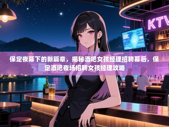保定夜幕下的新篇章,揭秘酒吧女孩经理招聘幕后,保定酒吧夜场招聘女孩经理攻略 保定夜幕下的新篇章,揭秘酒吧女孩经理招聘幕后,保定酒吧夜场招聘女孩经理攻略