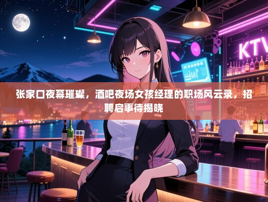 张家口夜幕璀璨,酒吧夜场女孩经理的职场风云录,招聘启事待揭晓 张家口夜幕璀璨,酒吧夜场女孩经理的职场风云录,招聘启事待揭晓