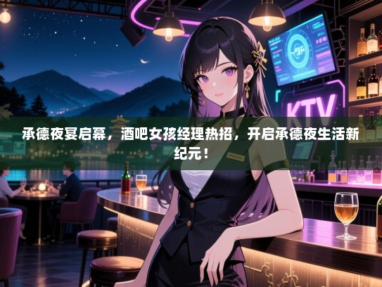 承德夜宴启幕，酒吧女孩经理热招，开启承德夜生活新纪元！