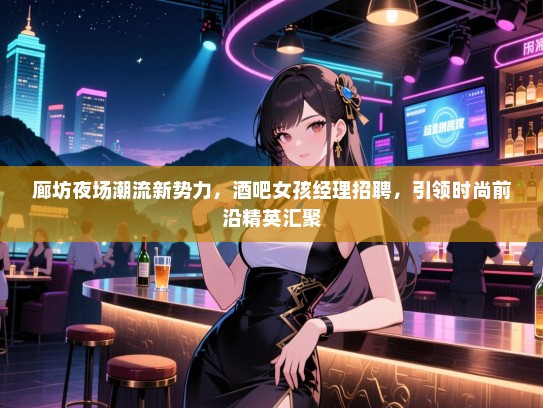 廊坊夜场潮流新势力，酒吧女孩经理招聘，引领时尚前沿精英汇聚
