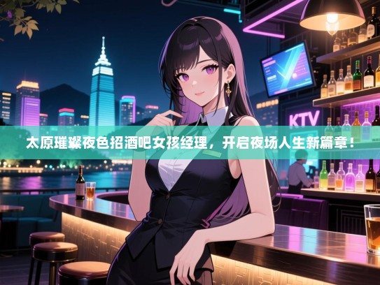 太原璀璨夜色招酒吧女孩经理，开启夜场人生新篇章！