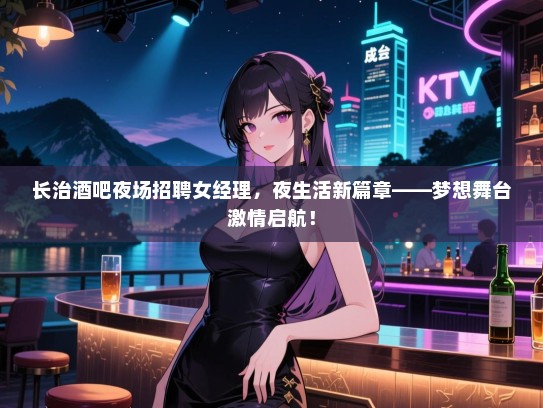长治酒吧夜场招聘女经理，夜生活新篇章——梦想舞台激情启航！