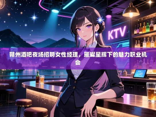 朔州酒吧夜场招聘女性经理，璀璨星辉下的魅力职业机会