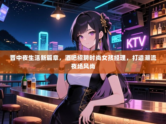 晋中夜生活新篇章,酒吧招聘时尚女孩经理,打造潮流夜场风尚 晋中夜生活新篇章,酒吧招聘时尚女孩经理,打造潮流夜场风尚