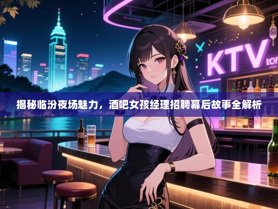 揭秘临汾夜场魅力，酒吧女孩经理招聘幕后故事全解析