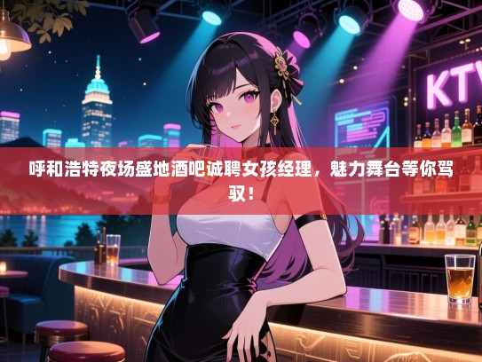 呼和浩特夜场盛地酒吧诚聘女孩经理,魅力舞台等你驾驭! 呼和浩特夜场盛地酒吧诚聘女孩经理,魅力舞台等你驾驭!
