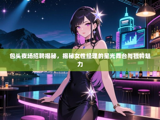 包头夜场招聘揭秘,揭秘女性经理的星光舞台与独特魅力 包头夜场招聘揭秘,揭秘女性经理的星光舞台与独特魅力