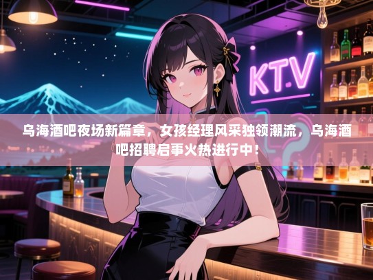 乌海酒吧夜场新篇章,女孩经理风采独领潮流,乌海酒吧招聘启事火热进行中! 乌海酒吧夜场新篇章,女孩经理风采独领潮流,乌海酒吧招聘启事火热进行中!