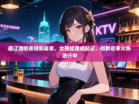 通辽酒吧夜场新篇章，女孩经理崛起记，招聘启事火热进行中