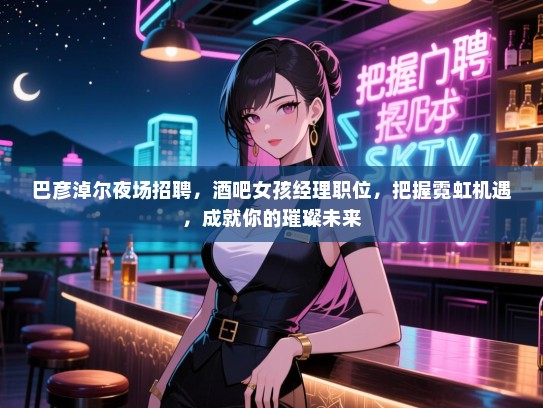 巴彦淖尔夜场招聘，酒吧女孩经理职位，把握霓虹机遇，成就你的璀璨未来