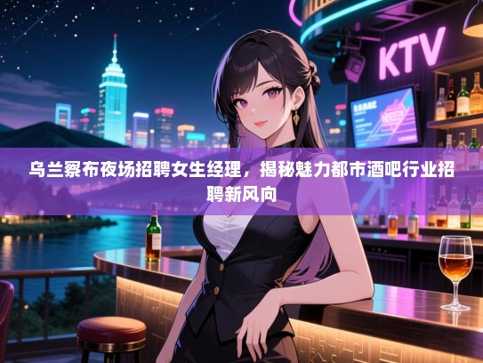 乌兰察布夜场招聘女生经理，揭秘魅力都市酒吧行业招聘新风向