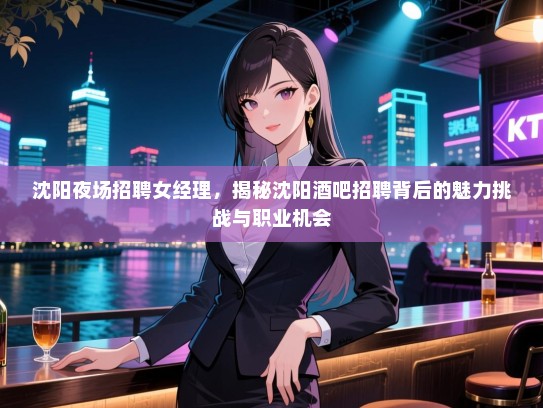 沈阳夜场招聘女经理，揭秘沈阳酒吧招聘背后的魅力挑战与职业机会