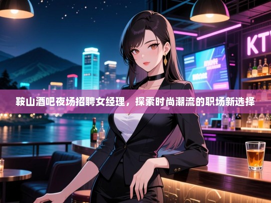 鞍山酒吧夜场招聘女经理,探索时尚潮流的职场新选择 鞍山酒吧夜场招聘女经理,探索时尚潮流的职场新选择