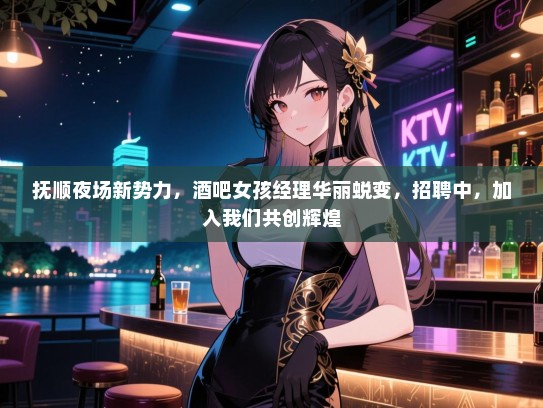 抚顺夜场新势力，酒吧女孩经理华丽蜕变，招聘中，加入我们共创辉煌