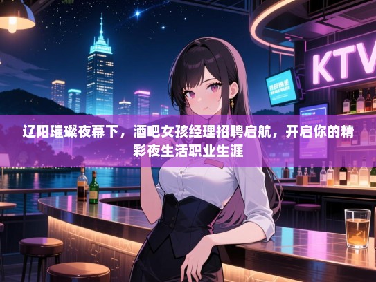 辽阳璀璨夜幕下，酒吧女孩经理招聘启航，开启你的精彩夜生活职业生涯