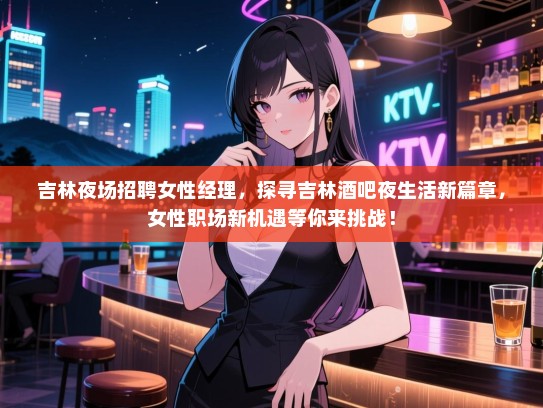 吉林夜场招聘女性经理,探寻吉林酒吧夜生活新篇章,女性职场新机遇等你来挑战! 吉林夜场招聘女性经理,探寻吉林酒吧夜生活新篇章,女性职场新机遇等你来挑战!