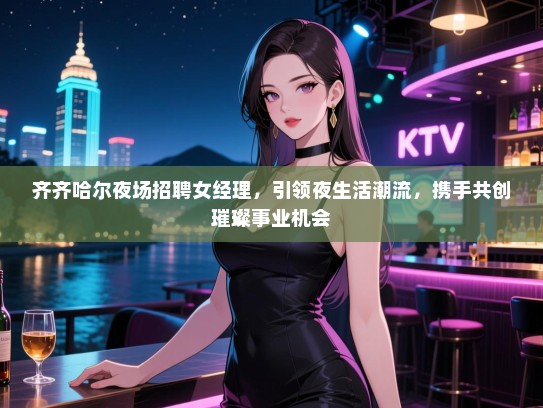 齐齐哈尔夜场招聘女经理，引领夜生活潮流，携手共创璀璨事业机会