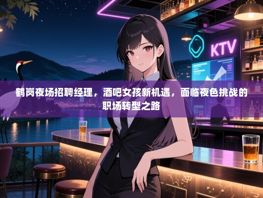 鹤岗夜场招聘经理,酒吧女孩新机遇,面临夜色挑战的职场转型之路 鹤岗夜场招聘经理,酒吧女孩新机遇,面临夜色挑战的职场转型之路