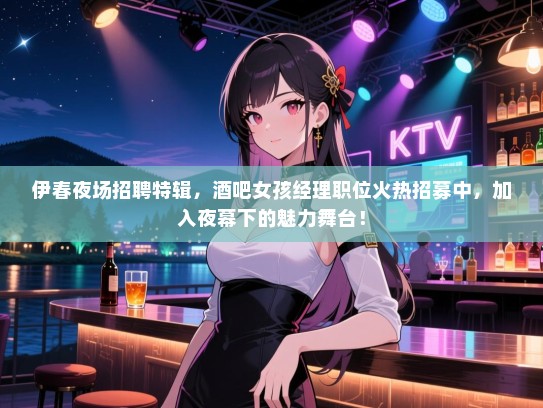 伊春夜场招聘特辑，酒吧女孩经理职位火热招募中，加入夜幕下的魅力舞台！