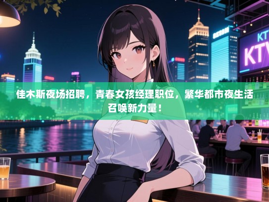 佳木斯夜场招聘,青春女孩经理职位,繁华都市夜生活召唤新力量! 佳木斯夜场招聘,青春女孩经理职位,繁华都市夜生活召唤新力量!
